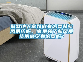 企業新聞別墅地下室到底有必要裝新風系統嗎，家里裝了新風系統的感覺有必要嗎？