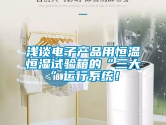知識百科淺談電子產(chǎn)品用恒溫恒濕試驗箱的“三大”運行系統(tǒng)！