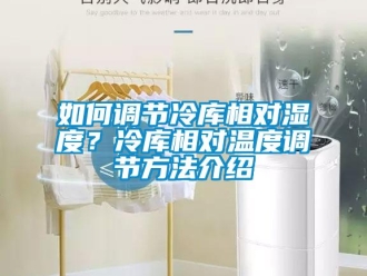 企業(yè)新聞如何調(diào)節(jié)冷庫相對濕度？冷庫相對溫度調(diào)節(jié)方法介紹