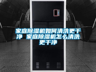 行業(yè)新聞家庭除濕機(jī)如何清洗更干凈 家庭除濕機(jī)怎么清洗更干凈