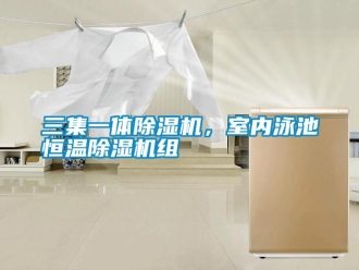 行業(yè)新聞三集一體除濕機(jī)，室內(nèi)泳池恒溫除濕機(jī)組