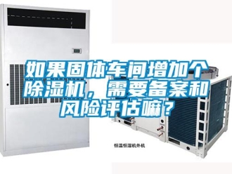 企業新聞如果固體車間增加個除濕機，需要備案和風險評估嘛？