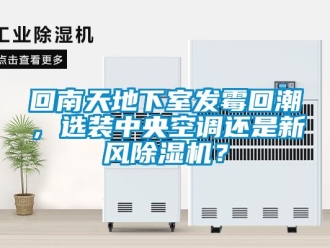 行業新聞回南天地下室發霉回潮，選裝中央空調還是新風除濕機？