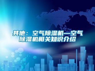 行業(yè)新聞其他：空氣除濕機(jī)—空氣除濕機(jī)相關(guān)知識(shí)介紹
