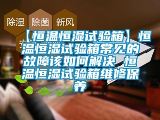 常見問題【恒溫恒濕試驗箱】恒溫恒濕試驗箱常見的故障該如何解決 恒溫恒濕試驗箱維修保養