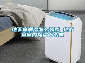 企業(yè)新聞地下室潮濕怎么裝修 地下室室內(nèi)保溫怎么做