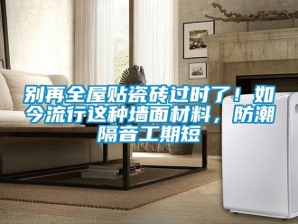 企業新聞別再全屋貼瓷磚過時了！如今流行這種墻面材料，防潮隔音工期短