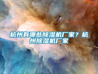 行業新聞杭州有哪些除濕機廠家？杭州除濕機廠家