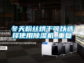 行業(yè)新聞冬天粉絲烘干可以選擇使用除濕機(jī)_重復(fù)