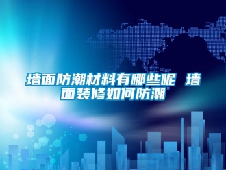 常見問題墻面防潮材料有哪些呢 墻面裝修如何防潮