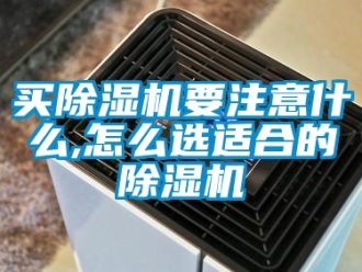 行業新聞買除濕機要注意什么,怎么選適合的除濕機