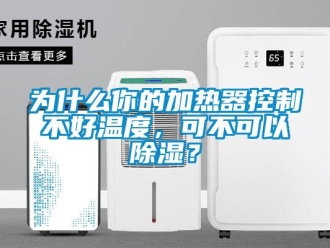 行業(yè)新聞為什么你的加熱器控制不好溫度，可不可以除濕？