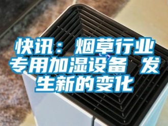 行業(yè)新聞快訊：煙草行業(yè)專用加濕設(shè)備 發(fā)生新的變化