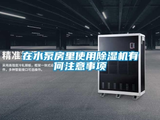 行業(yè)新聞在水泵房里使用除濕機(jī)有何注意事項(xiàng)