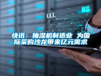 行業(yè)新聞快訊：抽濕機(jī)制造業(yè) 為國(guó)際采購(gòu)沙龍帶來(lái)億元需求