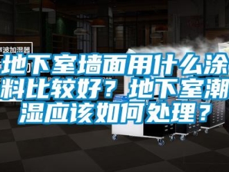 企業新聞地下室墻面用什么涂料比較好？地下室潮濕應該如何處理？
