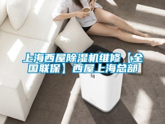 行業(yè)新聞上海西屋除濕機維修【全國聯(lián)保】西屋上海總部