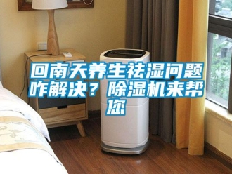 常見(jiàn)問(wèn)題回南天養(yǎng)生祛濕問(wèn)題咋解決？除濕機(jī)來(lái)幫您