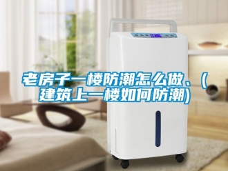 常見問題老房子一樓防潮怎么做、(建筑上一樓如何防潮)