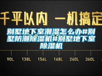 企業(yè)新聞別墅地下室潮濕怎么辦#別墅防潮除濕機#別墅地下室除濕機