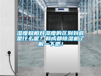 行業新聞濕度和相對濕度的區別到底是什么呢？和成都除濕機了解一下吧！