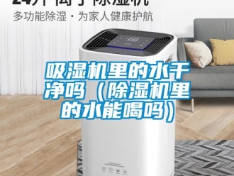 行業新聞吸濕機里的水干凈嗎（除濕機里的水能喝嗎）