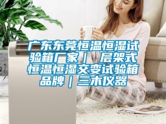 知識(shí)百科廣東東莞恒溫恒濕試驗(yàn)箱廠家｜ 層架式恒溫恒濕交變?cè)囼?yàn)箱品牌｜三木儀器
