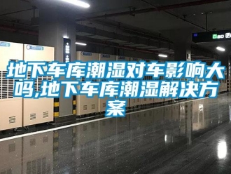 企業新聞地下車庫潮濕對車影響大嗎,地下車庫潮濕解決方案