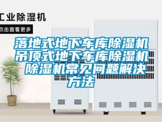 行業(yè)新聞落地式地下車庫除濕機(jī)吊頂式地下車庫除濕機(jī) 除濕機(jī)常見問題解決方法