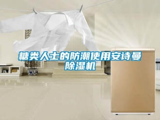 企業(yè)新聞糖類人士的防潮使用安詩曼除濕機