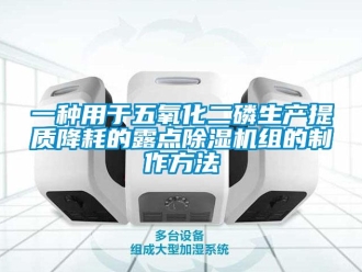 行業新聞一種用于五氧化二磷生產提質降耗的露點除濕機組的制作方法