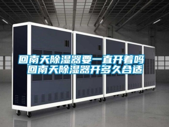 行業(yè)新聞回南天除濕器要一直開著嗎 回南天除濕器開多久合適