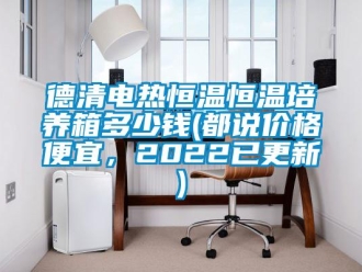 知識百科德清電熱恒溫恒溫培養箱多少錢(都說價格便宜，2022已更新)
