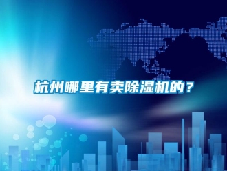 行業(yè)新聞杭州哪里有賣除濕機的？