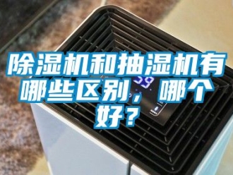 行業(yè)新聞除濕機和抽濕機有哪些區(qū)別，哪個好？