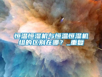 知識百科恒溫恒濕機與恒溫恒濕機組的區別在哪？_重復