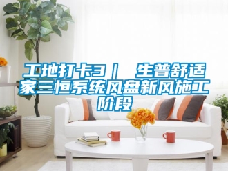 企業新聞工地打卡3｜ 生普舒適家三恒系統風盤新風施工階段