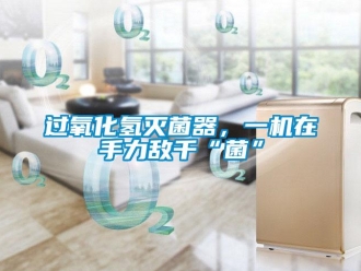 行業新聞過氧化氫滅菌器，一機在手力敵千“菌”