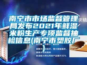 企業新聞南寧市市場監督管理局發布2021年鮮濕米粉生產專項監督抽檢信息(南寧市塑膠廠)