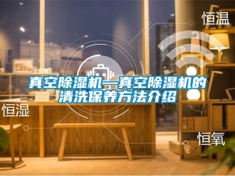 行業新聞真空除濕機—真空除濕機的清洗保養方法介紹