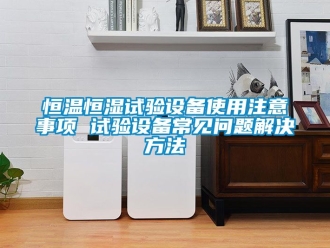 知識(shí)百科恒溫恒濕試驗(yàn)設(shè)備使用注意事項(xiàng) 試驗(yàn)設(shè)備常見問題解決方法