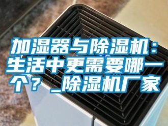 行業(yè)新聞加濕器與除濕機：生活中更需要哪一個？_除濕機廠家