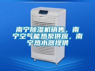 行業新聞南寧除濕機銷售，南寧空氣能熱泵供應，南寧熱水器提供