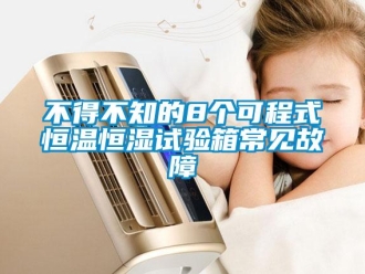 知識(shí)百科不得不知的8個(gè)可程式恒溫恒濕試驗(yàn)箱常見故障