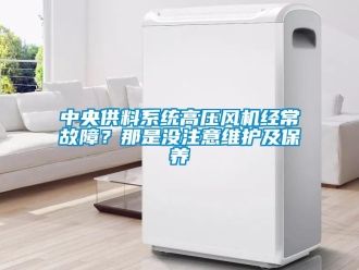 知識百科中央供料系統高壓風機經常故障？那是沒注意維護及保養