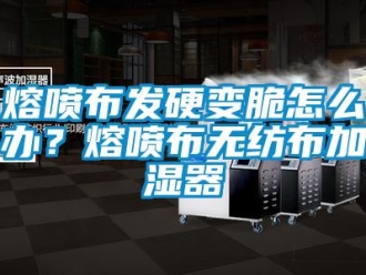 常見問題熔噴布發硬變脆怎么辦？熔噴布無紡布加濕器