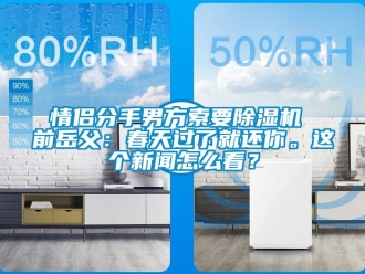 行業新聞情侶分手男方索要除濕機 前岳父：春天過了就還你。這個新聞怎么看？