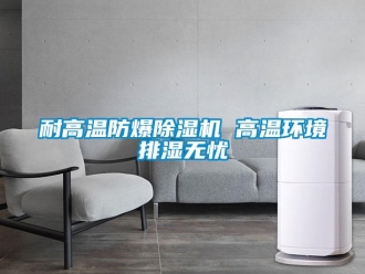 行業(yè)新聞耐高溫防爆除濕機(jī) 高溫環(huán)境排濕無憂