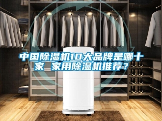 企業(yè)新聞中國除濕機(jī)10大品牌是哪十家 家用除濕機(jī)推薦？