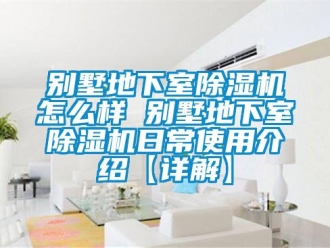 企業新聞別墅地下室除濕機怎么樣 別墅地下室除濕機日常使用介紹【詳解】